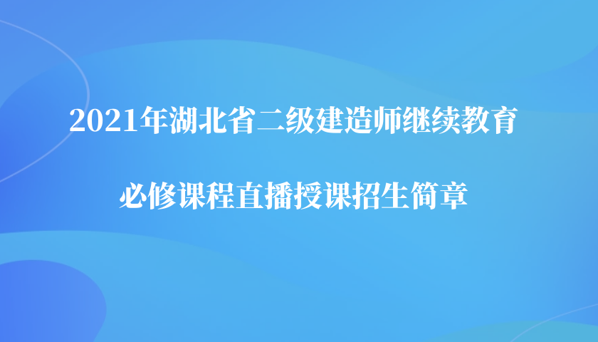 2021年湖北省二级建造师继续教育必修课程直播授课招生简章